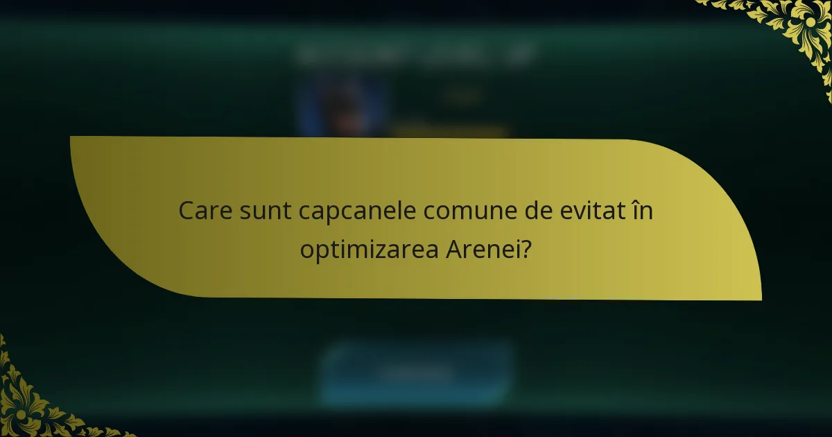 Care sunt capcanele comune de evitat în optimizarea Arenei?