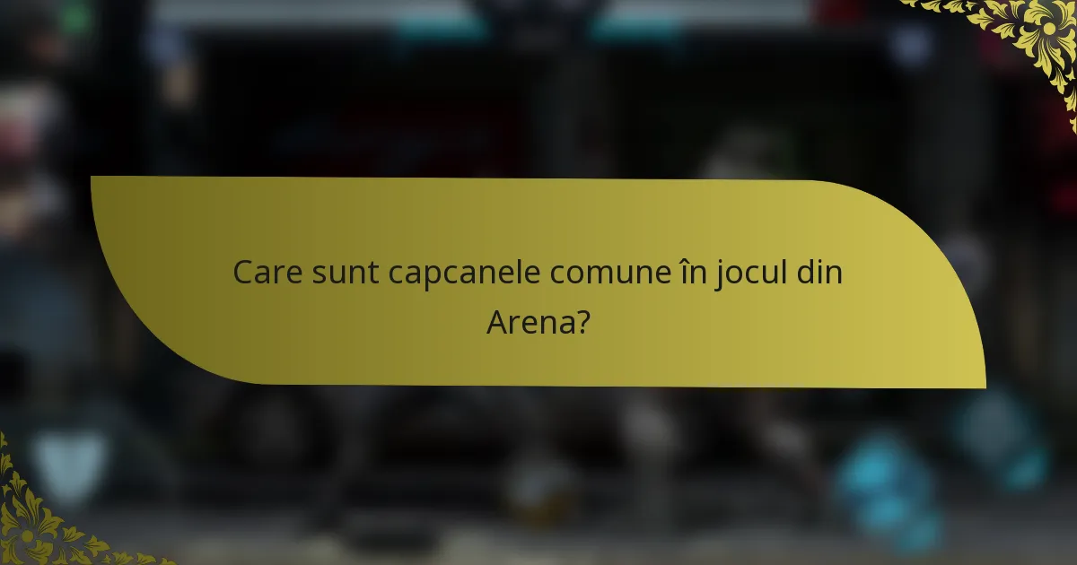 Care sunt capcanele comune în jocul din Arena?
