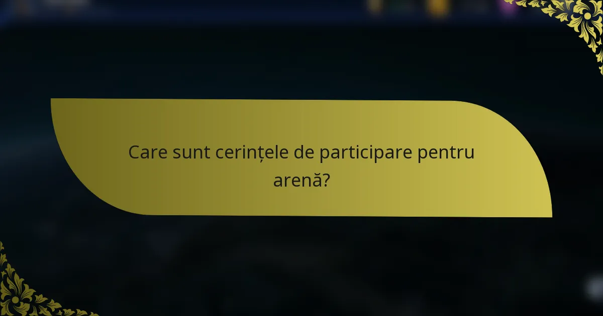 Care sunt cerințele de participare pentru arenă?