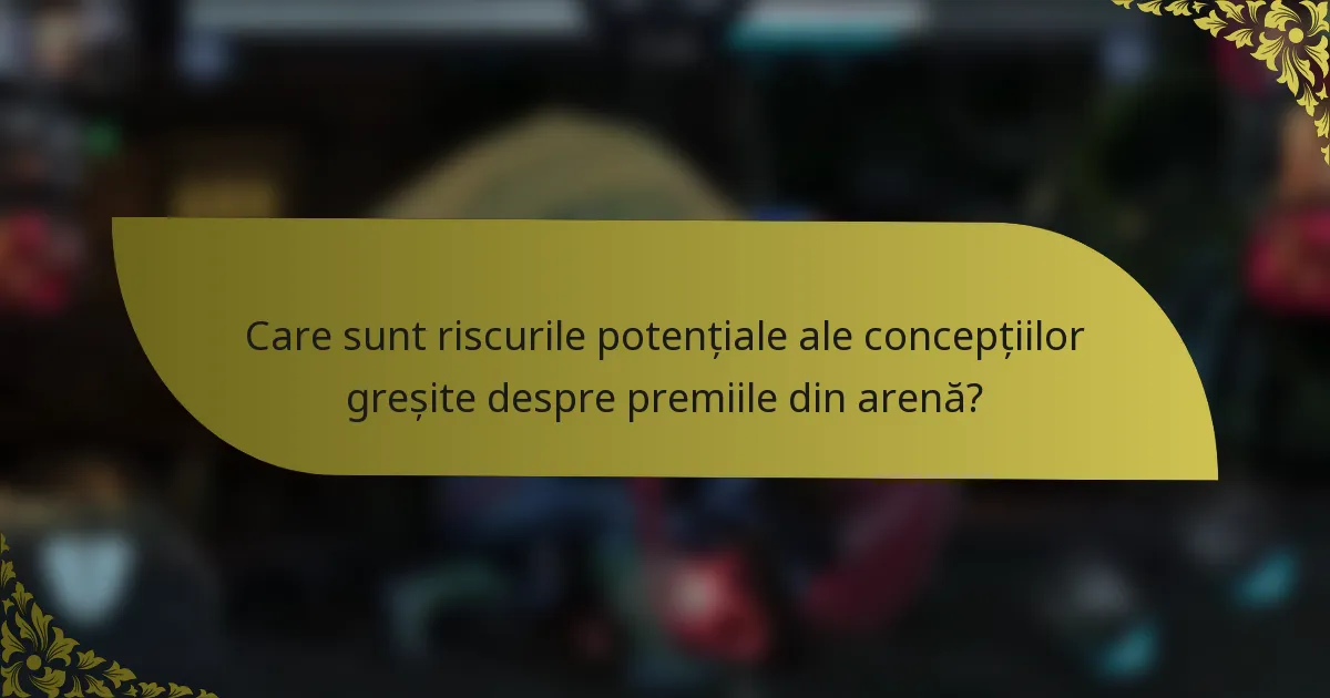 Care sunt riscurile potențiale ale concepțiilor greșite despre premiile din arenă?