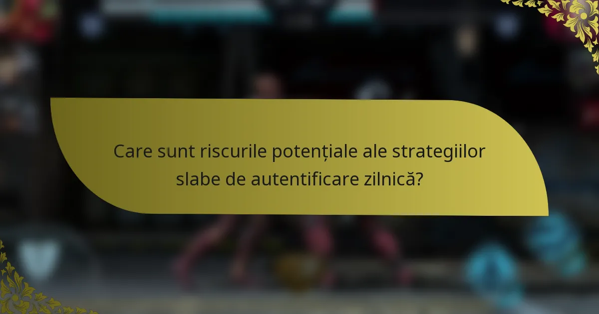 Care sunt riscurile potențiale ale strategiilor slabe de autentificare zilnică?