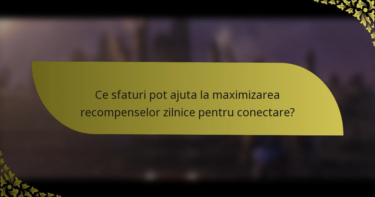 Ce sfaturi pot ajuta la maximizarea recompenselor zilnice pentru conectare?