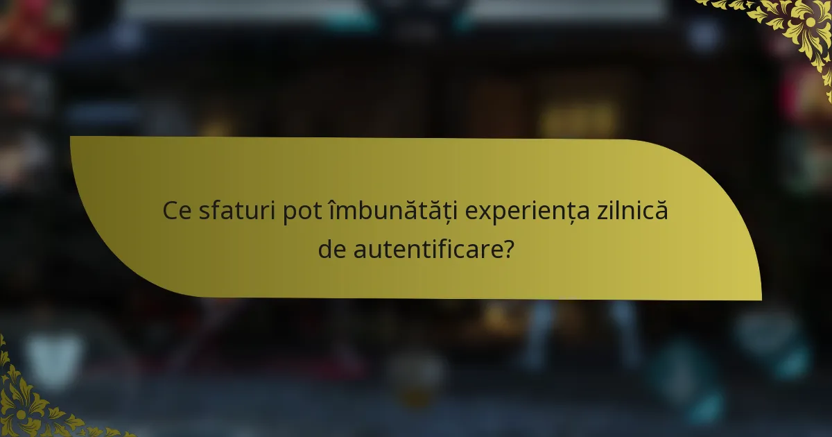 Ce sfaturi pot îmbunătăți experiența zilnică de autentificare?