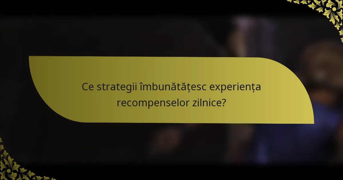 Ce strategii îmbunătățesc experiența recompenselor zilnice?