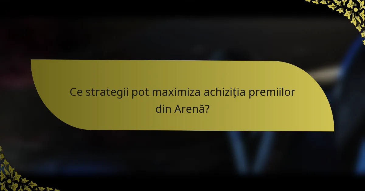 Ce strategii pot maximiza achiziția premiilor din Arenă?