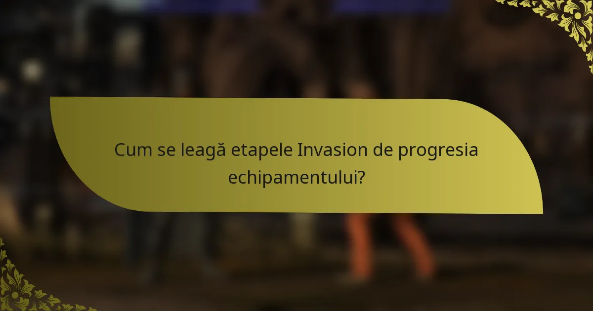 Cum se leagă etapele Invasion de progresia echipamentului?